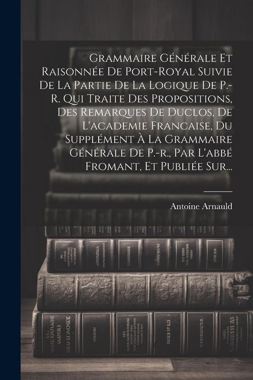 Produktbild: Grammaire G&eacute;n&eacute;rale Et Raisonn&eacute;e De Port-royal Suivie De La Partie De La Logique De P.-r. Qui Traite Des Propositions, Des Remarques De Duclos, De L'ac
