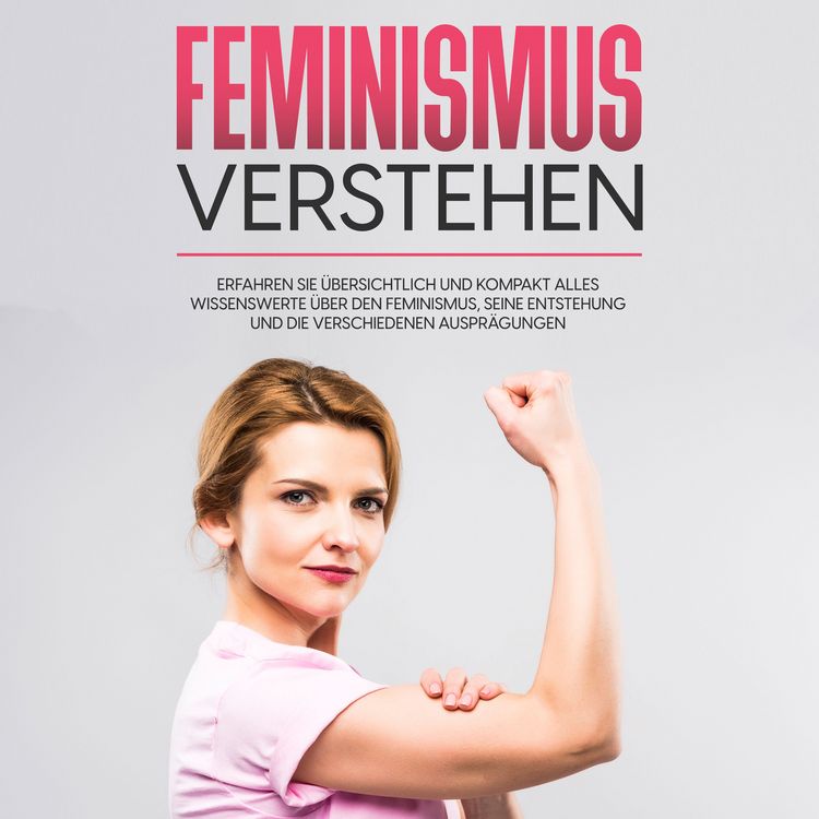 Produktbild: Feminismus verstehen: Erfahren Sie &uuml;bersichtlich und kompakt alles Wissenswerte &uuml;ber den Feminismus, seine Entstehung und die verschiedenen Auspr&auml;gungen