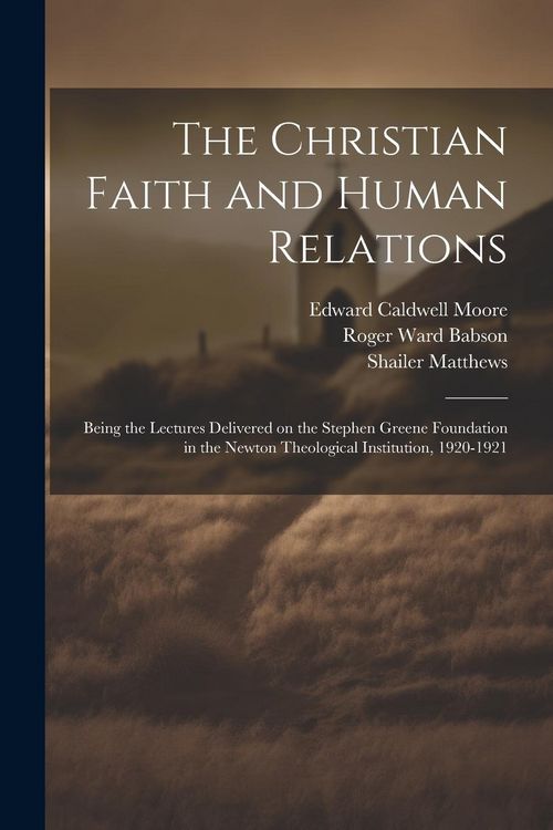 Produktbild: The Christian Faith and Human Relations: Being the Lectures Delivered on the Stephen Greene Foundation in the Newton Theological Institution, 1920-192