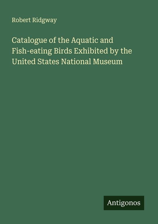 Produktbild: Catalogue of the Aquatic and Fish-eating Birds Exhibited by the United States National Museum