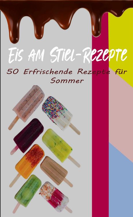 Produktbild: Eis am Stiel-Rezepte: 50 Erfrischende Rezepte f&uuml;r den Sommer