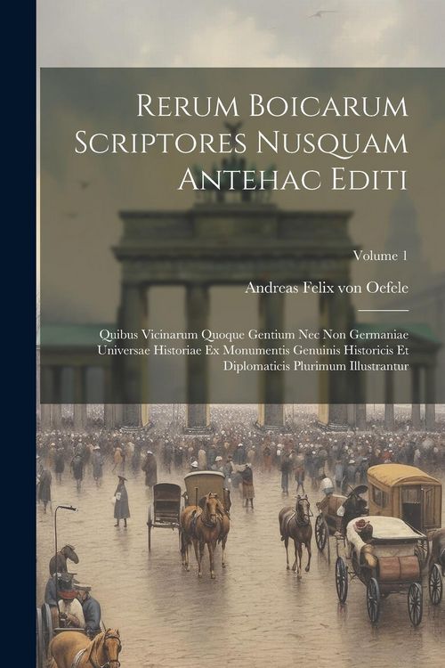 Produktbild: Rerum Boicarum Scriptores Nusquam Antehac Editi: Quibus Vicinarum Quoque Gentium Nec Non Germaniae Universae Historiae Ex Monumentis Genuinis Historic