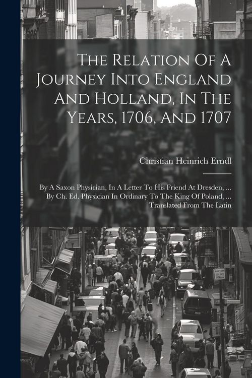 Produktbild: The Relation Of A Journey Into England And Holland, In The Years, 1706, And 1707: By A Saxon Physician, In A Letter To His Friend At Dresden, ... By C