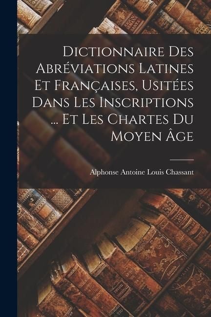 Produktbild: Dictionnaire Des Abr&eacute;viations Latines Et Fran&ccedil;aises, Usit&eacute;es Dans Les Inscriptions ... Et Les Chartes Du Moyen &Acirc;ge