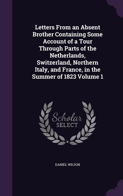 Produktbild: Letters From an Absent Brother Containing Some Account of a Tour Through Parts of the Netherlands, Switzerland, Northern Italy, and France, in the Sum