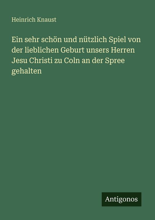 Produktbild: Ein sehr sch&ouml;n und n&uuml;tzlich Spiel von der lieblichen Geburt unsers Herren Jesu Christi zu Coln an der Spree gehalten