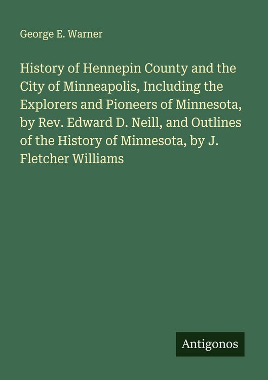 Produktbild: History of Hennepin County and the City of Minneapolis, Including the Explorers and Pioneers of Minnesota, by Rev. Edward D. Neill, and Outlines of th