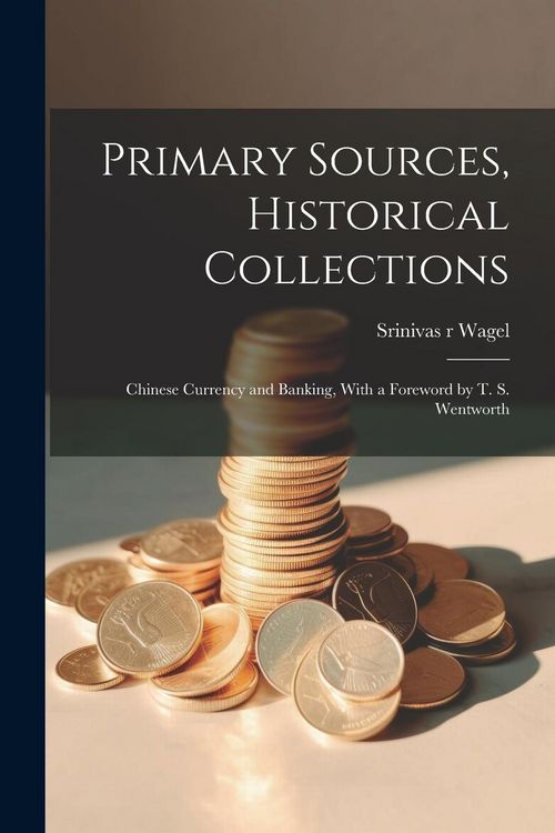 Produktbild: Primary Sources, Historical Collections: Chinese Currency and Banking, With a Foreword by T. S. Wentworth