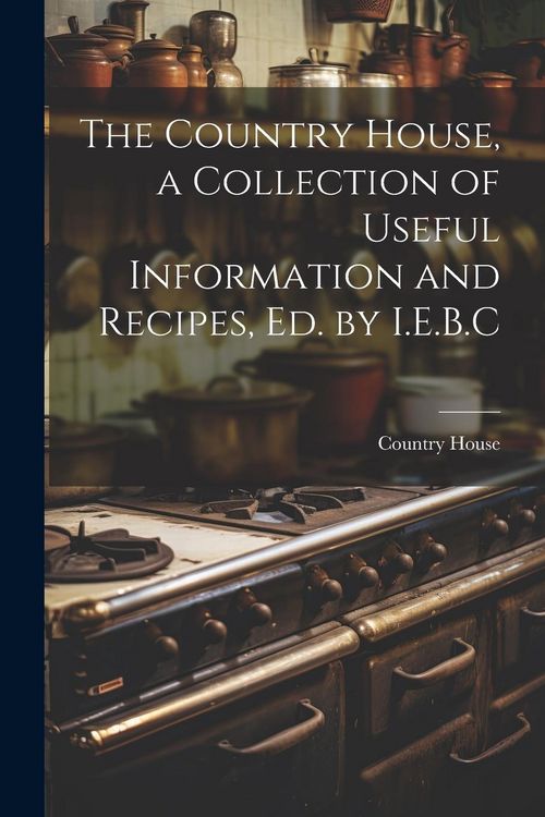 Produktbild: The Country House, a Collection of Useful Information and Recipes, Ed. by I.E.B.C