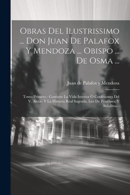 Produktbild: Obras Del Ilustrissimo ... Don Juan De Palafox Y Mendoza ... Obispo ... De Osma ...: Tomo Primero: Contiene La Vida Interior &Ograve; Confesiones Del V. Auto