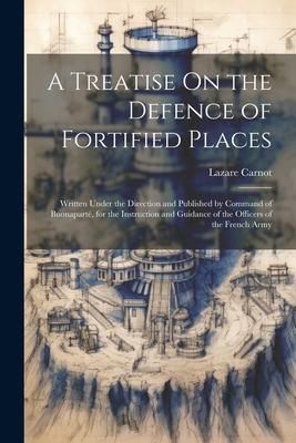 Produktbild: A Treatise On the Defence of Fortified Places: Written Under the Direction and Published by Command of Buonapart&eacute;, for the Instruction and Guidance of