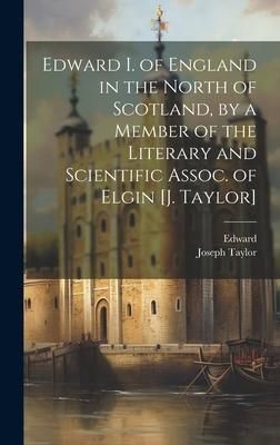 Produktbild: Edward I. of England in the North of Scotland, by a Member of the Literary and Scientific Assoc. of Elgin [J. Taylor]