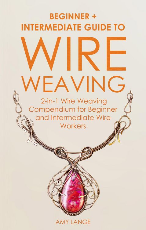Produktbild: Wire Weaving: Beginner + Intermediate Guide to Wire Weaving: 2-in-1 Wire Weaving Compendium for Beginner and Intermediate Wire Workers