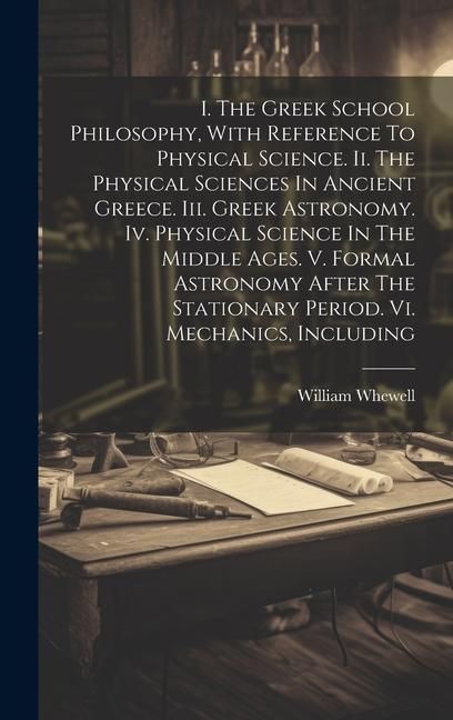 Produktbild: I. The Greek School Philosophy, With Reference To Physical Science. Ii. The Physical Sciences In Ancient Greece. Iii. Greek Astronomy. Iv. Physical Sc