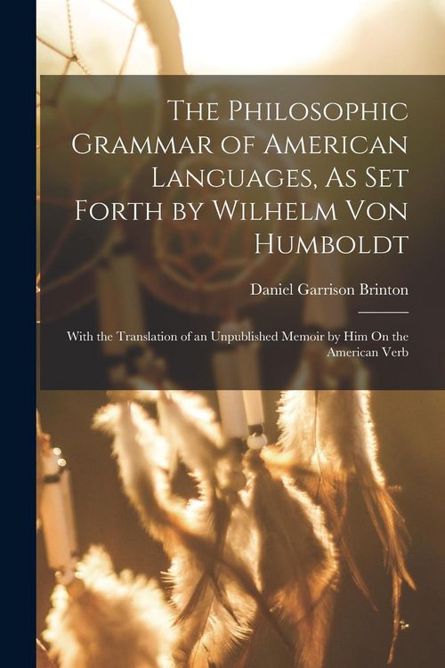 Produktbild: The Philosophic Grammar of American Languages, As Set Forth by Wilhelm Von Humboldt: With the Translation of an Unpublished Memoir by Him On the Ameri