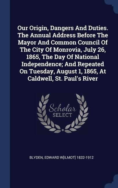 Produktbild: Our Origin, Dangers And Duties. The Annual Address Before The Mayor And Common Council Of The City Of Monrovia, July 26, 1865, The Day Of National Ind