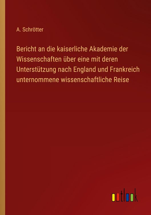 Produktbild: Bericht an die kaiserliche Akademie der Wissenschaften &uuml;ber eine mit deren Unterst&uuml;tzung nach England und Frankreich unternommene wissenschaftliche Re