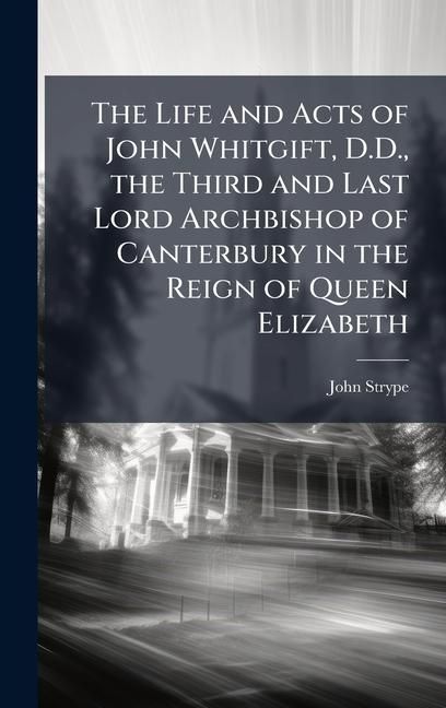 Produktbild: The Life and Acts of John Whitgift, D.D., the Third and Last Lord Archbishop of Canterbury in the Reign of Queen Elizabeth