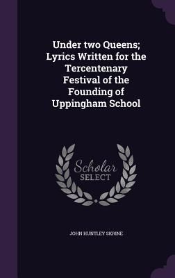 Produktbild: Under two Queens; Lyrics Written for the Tercentenary Festival of the Founding of Uppingham School