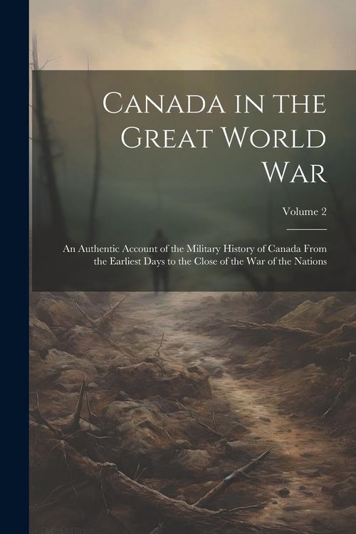 Produktbild: Canada in the Great World War: An Authentic Account of the Military History of Canada From the Earliest Days to the Close of the war of the Nations;