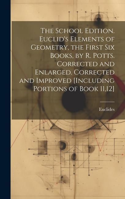 Produktbild: The School Edition. Euclid's Elements of Geometry, the First Six Books, by R. Potts. Corrected and Enlarged. Corrected and Improved [Including Portion