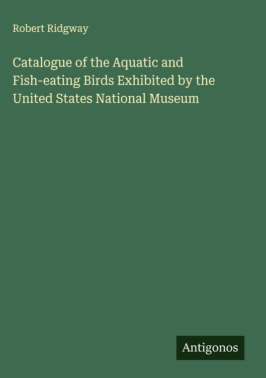 Produktbild: Catalogue of the Aquatic and Fish-eating Birds Exhibited by the United States National Museum