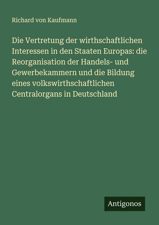 Produktbild: Die Vertretung der wirthschaftlichen Interessen in den Staaten Europas: die Reorganisation der Handels- und Gewerbekammern und die Bildung eines volkswirthschaftlichen Centralorgans in Deutschland