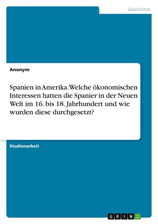 Produktbild: Spanien in Amerika. Welche &ouml;konomischen Interessen hatten die Spanier in der Neuen Welt im 16. bis 18. Jahrhundert und wie wurden diese durchgesetzt?