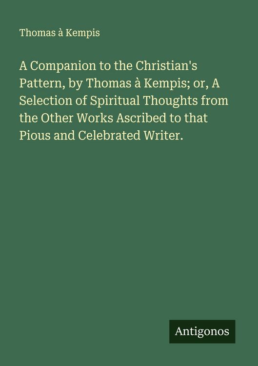 Produktbild: A Companion to the Christian's Pattern, by Thomas &agrave; Kempis; or, A Selection of Spiritual Thoughts from the Other Works Ascribed to that Pious and Celebrated Writer.
