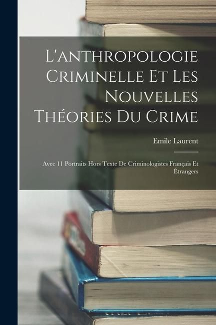 Produktbild: L'anthropologie Criminelle Et Les Nouvelles Th&eacute;ories Du Crime: Avec 11 Portraits Hors Texte De Criminologistes Fran&ccedil;ais Et &Eacute;trangers