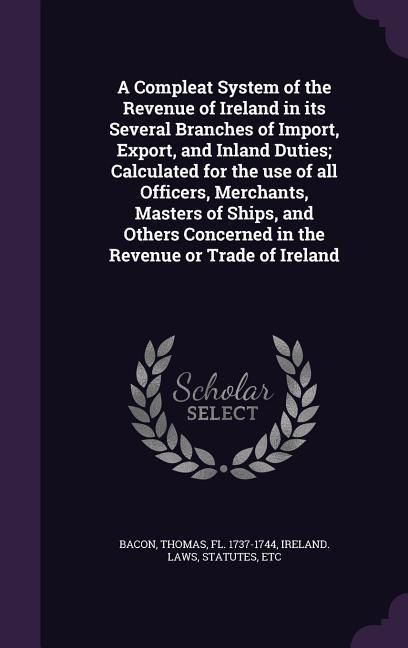 Produktbild: A Compleat System of the Revenue of Ireland in its Several Branches of Import, Export, and Inland Duties; Calculated for the use of all Officers, Merc