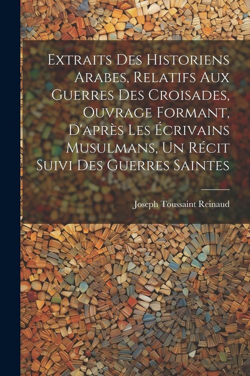 Produktbild: Extraits des historiens Arabes, relatifs aux Guerres des Croisades, ouvrage formant, d'apr&egrave;s les &eacute;crivains Musulmans, un r&eacute;cit suivi des Guerres Saint