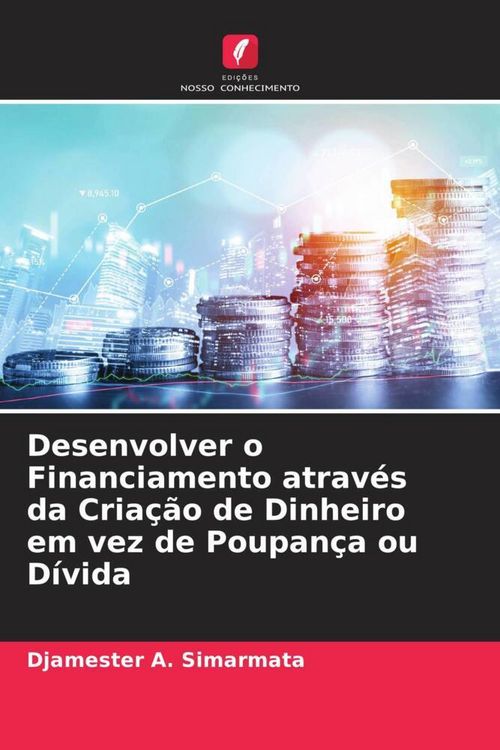 Produktbild: Desenvolver o Financiamento atrav&eacute;s da Cria&ccedil;&atilde;o de Dinheiro em vez de Poupan&ccedil;a ou D&iacute;vida