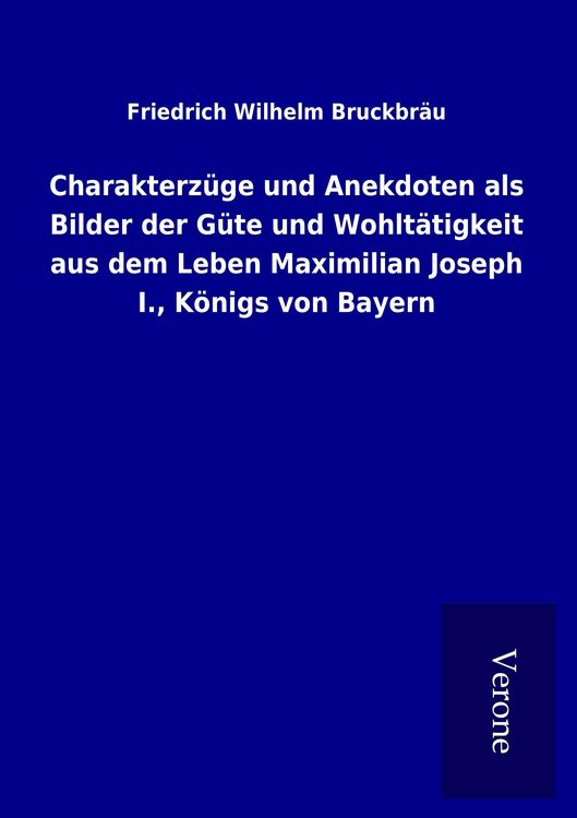 Produktbild: Charakterz&uuml;ge und Anekdoten als Bilder der G&uuml;te und Wohlt&auml;tigkeit aus dem Leben Maximilian Joseph I., K&ouml;nigs von Bayern