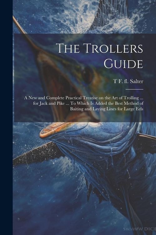 Produktbild: The Trollers Guide; a new and Complete Practical Treatise on the art of Trolling ... for Jack and Pike ... To Which is Added the Best Method of Baitin