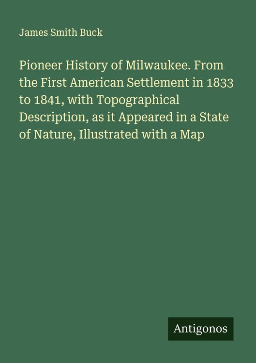 Produktbild: Pioneer History of Milwaukee. From the First American Settlement in 1833 to 1841, with Topographical Description, as it Appeared in a State of Nature,
