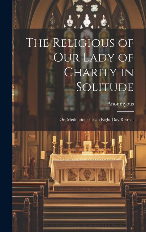 Produktbild: The Religious of Our Lady of Charity in Solitude: Or, Meditations for an Eight-Day Retreat