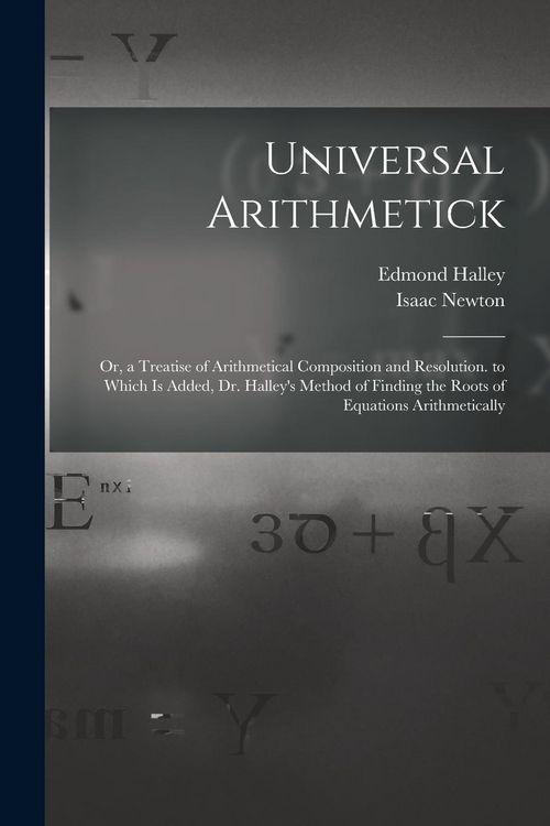Produktbild: Universal Arithmetick: Or, a Treatise of Arithmetical Composition and Resolution. to Which Is Added, Dr. Halley's Method of Finding the Roots