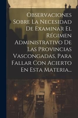 Produktbild: Observaciones Sobre La Necesidad De Examinar El R&eacute;gimen Administrativo De Las Provincias Vascongadas, Para Fallar Con Acierto En Esta Materia...