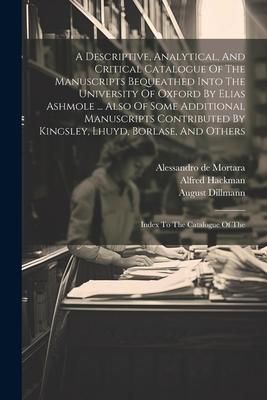 Produktbild: A Descriptive, Analytical, And Critical Catalogue Of The Manuscripts Bequeathed Into The University Of Oxford By Elias Ashmole ... Also Of Some Additi