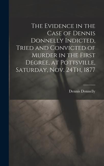 Produktbild: The Evidence in the Case of Dennis Donnelly Indicted, Tried and Convicted of Murder in the First Degree, at Pottsville, Saturday, Nov. 24Th, 1877