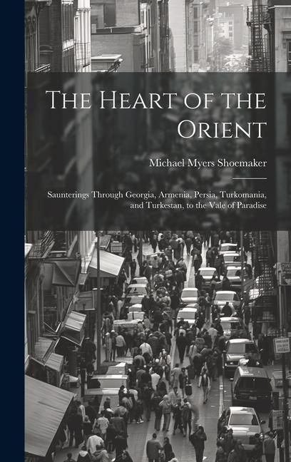 Produktbild: The Heart of the Orient: Saunterings Through Georgia, Armenia, Persia, Turkomania, and Turkestan, to the Vale of Paradise