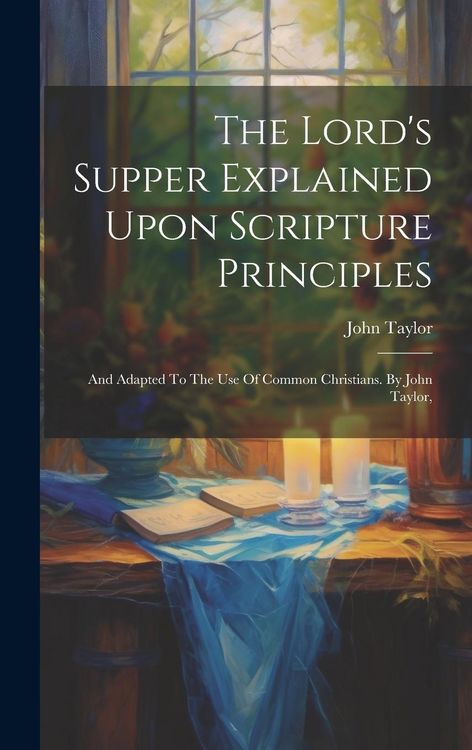 Produktbild: The Lord's Supper Explained Upon Scripture Principles: And Adapted To The Use Of Common Christians. By John Taylor,