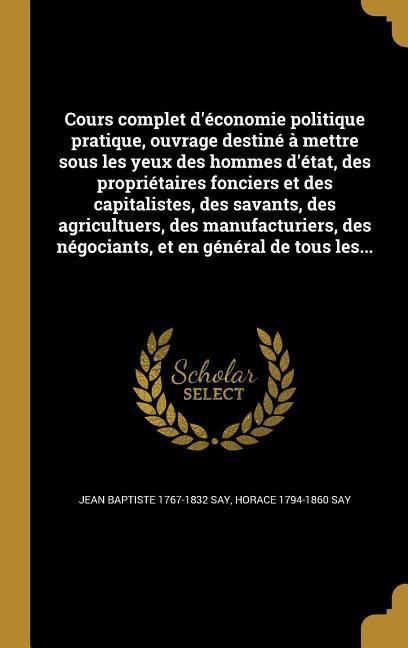 Produktbild: Cours complet d'&eacute;conomie politique pratique, ouvrage destin&eacute; &agrave; mettre sous les yeux des hommes d'&eacute;tat, des propri&eacute;taires fonciers et des capitalistes, des savants, des agricultuers, des manufacturiers, des n&eacute;gociants, et en g&eacute;n&eacute;ral de tous les...