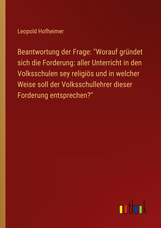 Produktbild: Beantwortung der Frage: "Worauf gr&uuml;ndet sich die Forderung: aller Unterricht in den Volksschulen sey religi&ouml;s und in welcher Weise soll der Volksschul