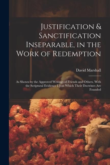 Produktbild: Justification & Sanctification Inseparable, in the Work of Redemption: As Shown by the Approved Writings of Friends and Others. With the Scriptural Ev