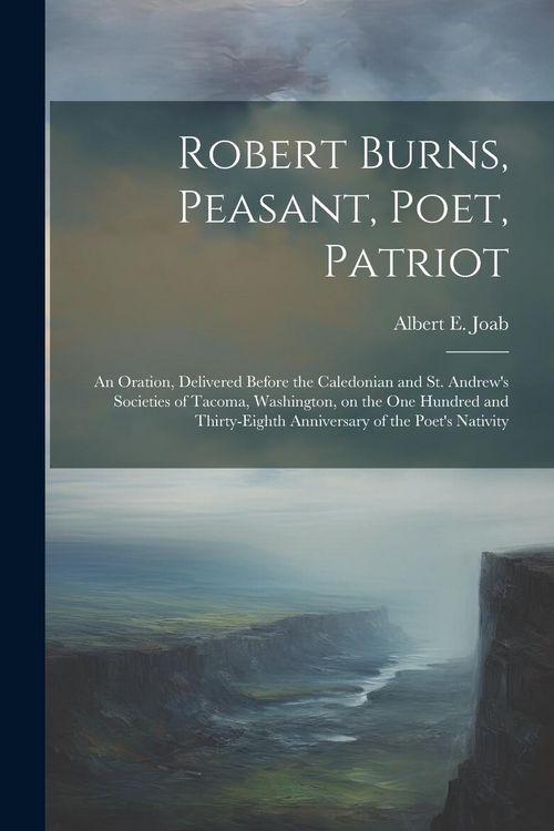 Produktbild: Robert Burns, Peasant, Poet, Patriot: An Oration, Delivered Before the Caledonian and St. Andrew's Societies of Tacoma, Washington, on the one Hundred