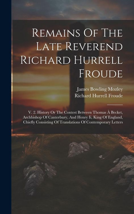 Produktbild: Remains Of The Late Reverend Richard Hurrell Froude: V. 2. History Or The Contest Between Thomas &Agrave; Becket, Archbishop Of Canterbury, And Henry Ii, Kin