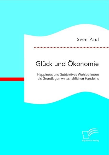 Produktbild: Gl&uuml;ck und &Ouml;konomie: Happiness und Subjektives Wohlbefinden als Grundlagen wirtschaftlichen Handelns