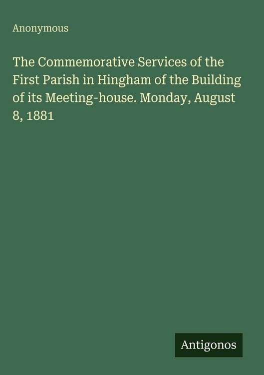 Produktbild: The Commemorative Services of the First Parish in Hingham of the Building of its Meeting-house. Monday, August 8, 1881